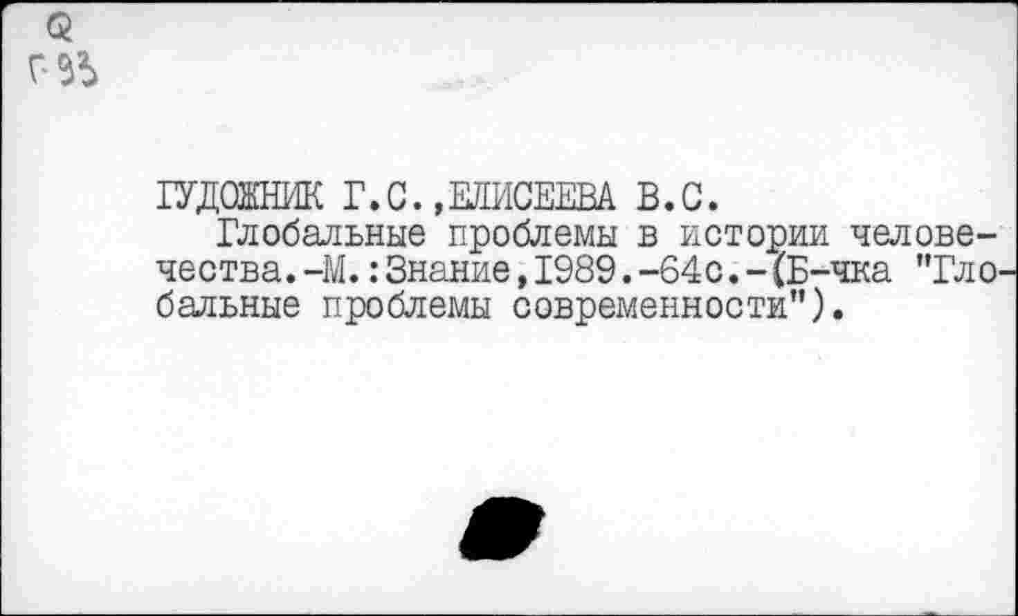 ﻿ГУДОЖНИК Г.С.,ЕЛИСЕЕВА В.С.
Глобальные проблемы в истории человечества. -М. :Знание,1989.-64с.-(Б-чка "Гло бальные проблемы современности").